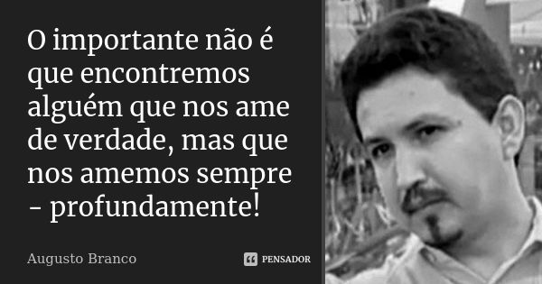 O importante não é que encontremos alguém que nos ame de verdade, mas que nos amemos sempre - profundamente!... Frase de Augusto Branco.