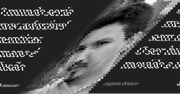 O mundo seria menos adorável sem mentiras. O ser humano é movido a ilusão.... Frase de Augusto Branco.