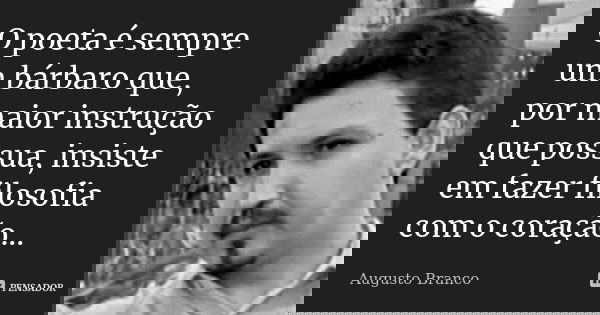O poeta é sempre um bárbaro que, por maior instrução que possua, insiste em fazer filosofia com o coração...... Frase de Augusto Branco.