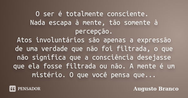 O ser é totalmente consciente. Nada escapa à mente, tão somente à percepção. Atos involuntários são apenas a expressão de uma verdade que não foi filtrada, o qu... Frase de Augusto Branco.