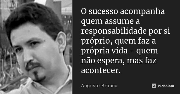 O sucesso acompanha quem assume a responsabilidade por si próprio, quem faz a própria vida - quem não espera, mas faz acontecer.... Frase de Augusto Branco.