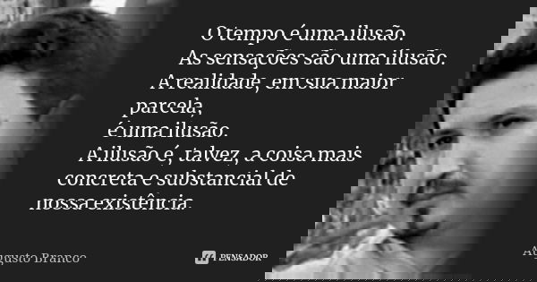 O tempo é uma ilusão. As sensações são uma ilusão. A realidade, em sua maior parcela, é uma ilusão. A ilusão é, talvez, a coisa mais concreta e substancial de n... Frase de Augusto Branco.