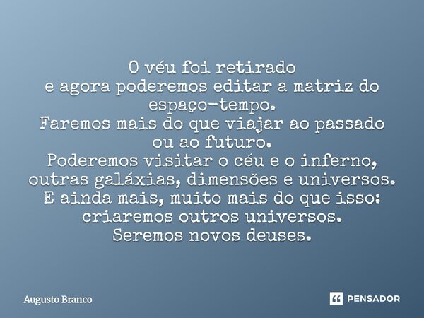 O véu foi retirado e agora poderemos editar a matriz do espaço-tempo. Faremos mais do que viajar ao passado ou ao futuro. Poderemos visitar o céu e o inferno, ... Frase de Augusto Branco.