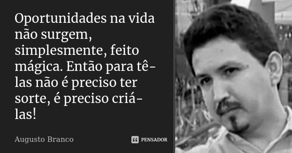 Oportunidades na vida não surgem, simplesmente, feito mágica. Então para tê-las não é preciso ter sorte, é preciso criá-las!... Frase de Augusto Branco.