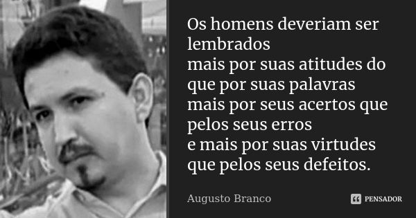 Os homens deveriam ser lembrados mais por suas atitudes do que por suas palavras mais por seus acertos que pelos seus erros e mais por suas virtudes que pelos s... Frase de Augusto Branco.