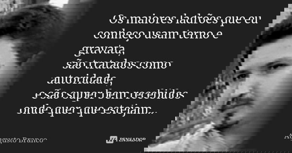 Os maiores ladrões que eu conheço usam terno e gravata, são tratados como autoridade, e são super bem recebidos onde quer que estejam...... Frase de Augusto Branco.