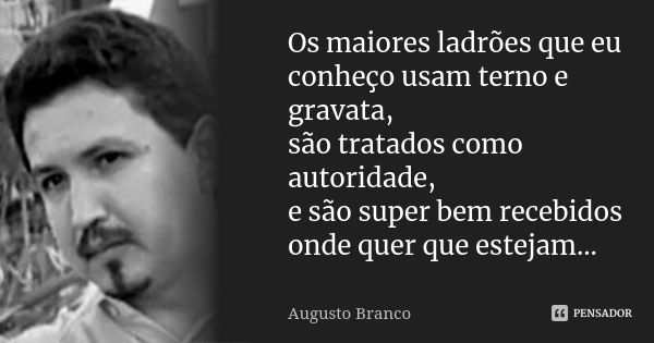 Os maiores ladrões que eu conheço usam terno e gravata, são tratados como autoridade, e são super bem recebidos onde quer que estejam...... Frase de Augusto Branco.