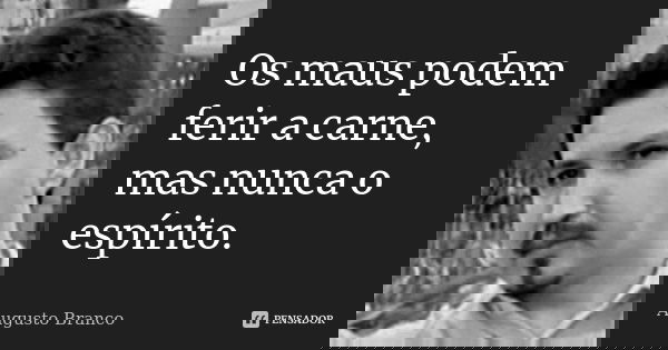 Os maus podem ferir a carne, mas nunca o espírito.... Frase de Augusto Branco.