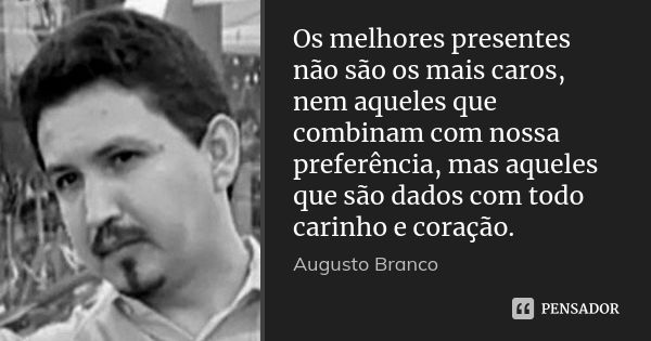 Os melhores presentes não são os mais caros, nem aqueles que combinam com nossa preferência, mas aqueles que são dados com todo carinho e coração.... Frase de Augusto Branco.