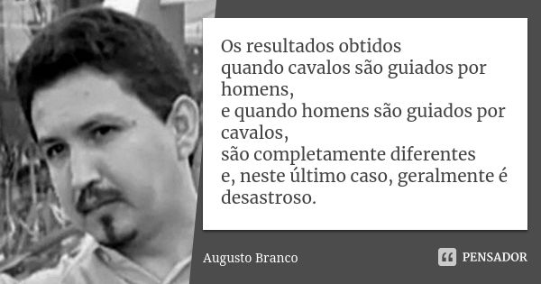 Os resultados obtidos quando cavalos são guiados por homens, e quando homens são guiados por cavalos, são completamente diferentes e, neste último caso, geralme... Frase de Augusto Branco.