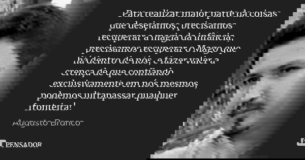 Para realizar maior parte da coisas que desejamos, precisamos recuperar a magia da infância, precisamos recuperar o Mago que há dentro de nós, e fazer valer a c... Frase de Augusto Branco.