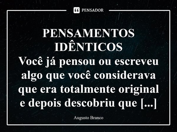 ⁠PENSAMENTOS IDÊNTICOS Você já pensou ou escreveu algo que você considerava que era totalmente original e depois descobriu que outra pessoa já tinha dito algo m... Frase de Augusto Branco.