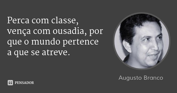 Perca com classe, vença com ousadia, por que o mundo pertence a que se atreve.... Frase de Augusto Branco.