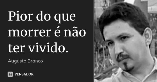 Pior do que morrer é não ter vivido.... Frase de Augusto Branco.