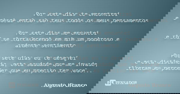 Por sete dias te encontrei e desde então são teus todos os meus pensamentos Por sete dias me encantei e foi se fortalecendo em mim um poderoso e ardente sentime... Frase de Augusto Branco.