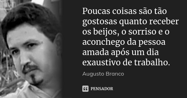 Poucas coisas são tão gostosas quanto receber os beijos, o sorriso e o aconchego da pessoa amada após um dia exaustivo de trabalho.... Frase de Augusto Branco.