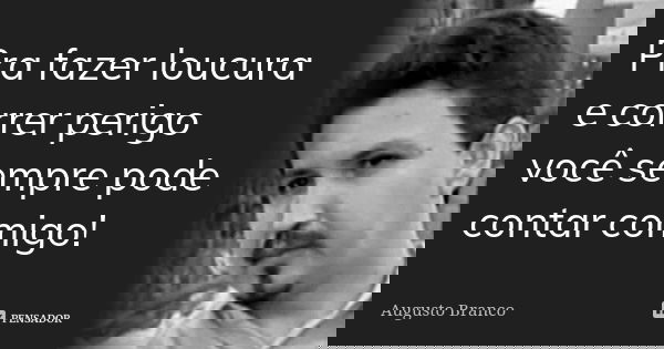 Pra fazer loucura e correr perigo você sempre pode contar comigo!... Frase de Augusto Branco.