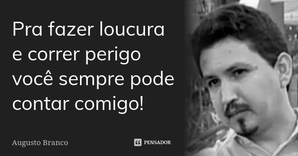 Pra fazer loucura e correr perigo você sempre pode contar comigo!... Frase de Augusto Branco.