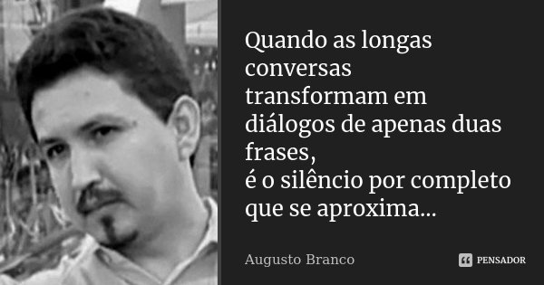 Quando as longas conversas transformam em diálogos de apenas duas frases, é o silêncio por completo que se aproxima...... Frase de Augusto Branco.