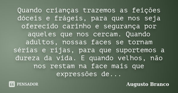 Quando crianças trazemos as feições dóceis e frágeis, para que nos seja oferecido carinho e segurança por aqueles que nos cercam. Quando adultos, nossas faces s... Frase de Augusto Branco.