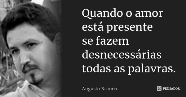 Quando o amor está presente se fazem desnecessárias todas as palavras.... Frase de Augusto Branco.