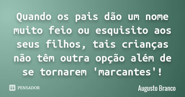 Quando os pais dão um nome muito feio ou esquisito aos seus filhos,
tais crianças não têm outra opção além de se tornarem 'marcantes'!... Frase de Augusto Branco.