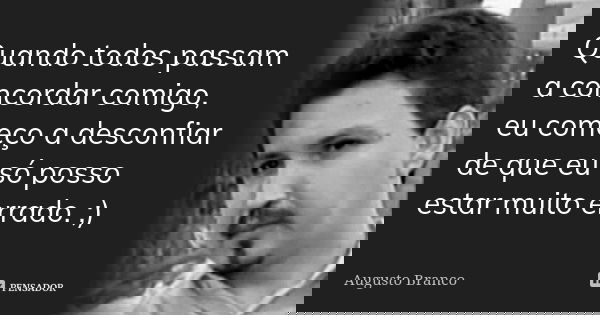 Quando todos passam a concordar comigo, eu começo a desconfiar de que eu só posso estar muito errado. ;)... Frase de Augusto Branco.