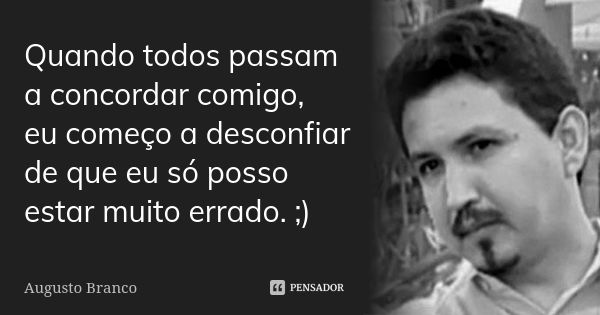 Quando todos passam a concordar comigo, eu começo a desconfiar de que eu só posso estar muito errado. ;)... Frase de Augusto Branco.