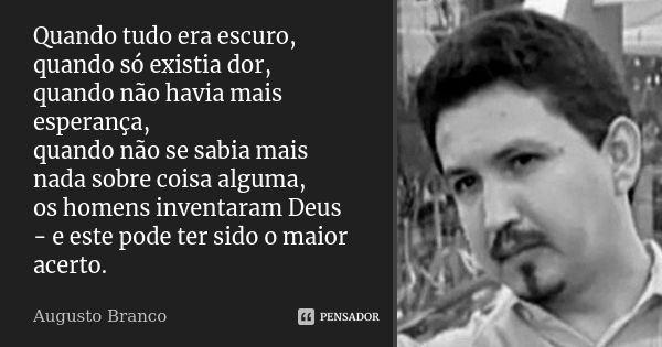 Quando tudo era escuro, quando só existia dor, quando não havia mais esperança, quando não se sabia mais nada sobre coisa alguma, os homens inventaram Deus - e ... Frase de Augusto Branco.