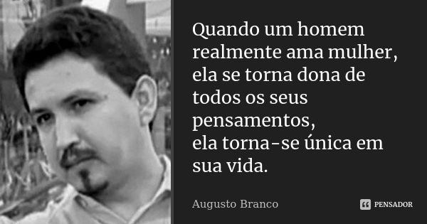 Quando um homem realmente ama mulher, ela se torna dona de todos os seus pensamentos, ela torna-se única em sua vida.... Frase de Augusto Branco.