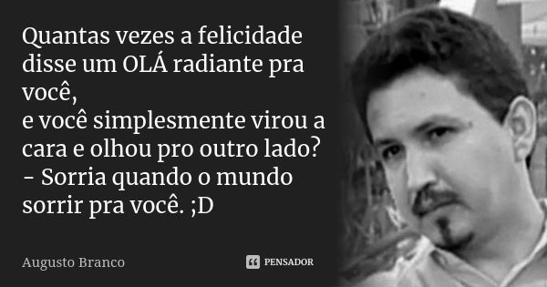 Quantas vezes a felicidade disse um OLÁ radiante pra você, e você simplesmente virou a cara e olhou pro outro lado? - Sorria quando o mundo sorrir pra você. ;D... Frase de Augusto Branco.