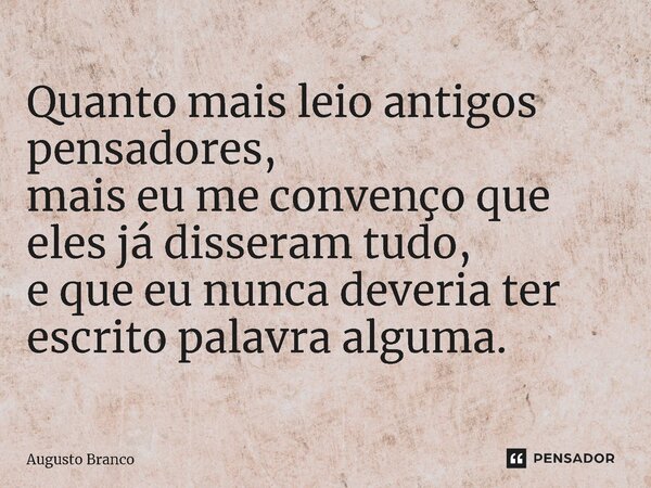 ⁠Quanto mais leio antigos pensadores, mais eu me convenço que eles já disseram tudo, e que eu nunca deveria ter escrito palavra alguma.... Frase de Augusto Branco.