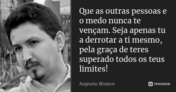 Que as outras pessoas e o medo nunca te vençam. Seja apenas tu a derrotar a ti mesmo, pela graça de teres superado todos os teus limites!... Frase de Augusto Branco.