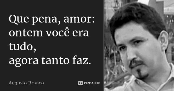 Que pena, amor: ontem você era tudo, agora tanto faz.... Frase de Augusto Branco.