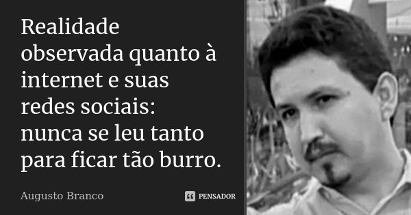 Realidade observada quanto à internet e suas redes sociais: nunca se leu tanto para ficar tão burro.... Frase de Augusto Branco.