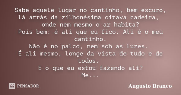 Sabe aquele lugar no cantinho, bem escuro, lá atrás da zilhonésima oitava cadeira, onde nem mesmo o ar habita? Pois bem: é ali que eu fico. Ali é o meu cantinho... Frase de Augusto Branco.