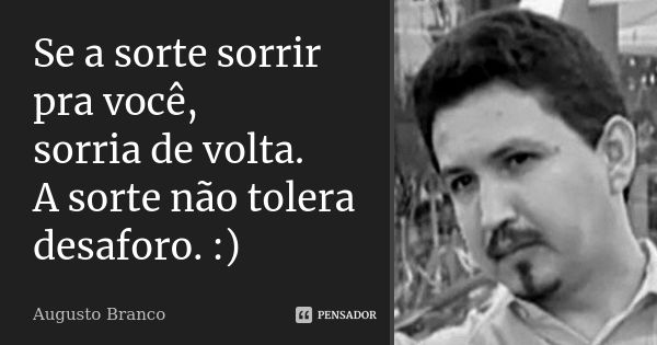 Se a sorte sorrir pra você, sorria de volta. A sorte não tolera desaforo. :)... Frase de Augusto Branco.