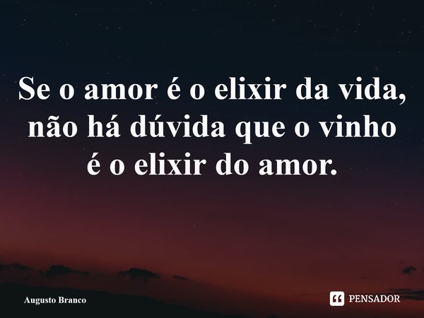 Se o amor é o elixir da vida, não há dúvida que o vinho é o elixir do amor. ⁠... Frase de Augusto Branco.