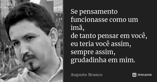 Se pensamento funcionasse como um imã, de tanto pensar em você, eu teria você assim, sempre assim, grudadinha em mim.... Frase de Augusto Branco.