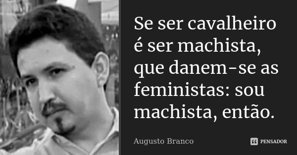 Se ser cavalheiro é ser machista, que danem-se as feministas: sou machista, então.... Frase de Augusto Branco.