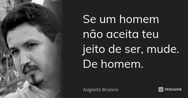 Se um homem não aceita teu jeito de ser, mude. De homem.... Frase de Augusto Branco.