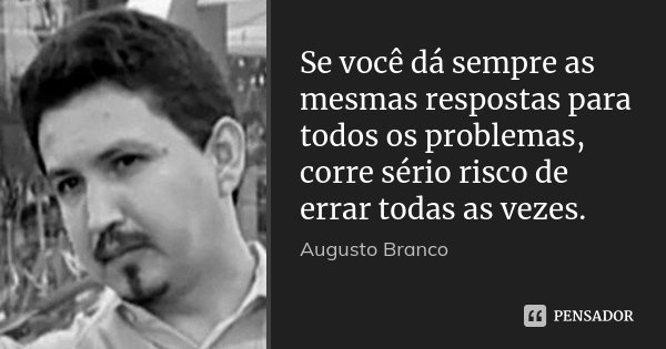 Se você dá sempre as mesmas respostas para todos os problemas, corre sério risco de errar todas as vezes.... Frase de Augusto Branco.