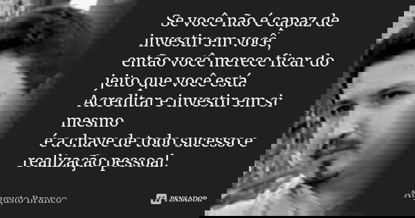 Se você não é capaz de investir em você, então você merece ficar do jeito que você está. Acreditar e investir em si mesmo é a chave de todo sucesso e realização... Frase de Augusto Branco.