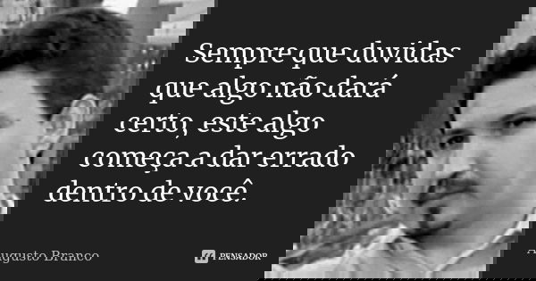 Sempre que duvidas que algo não dará certo, este algo começa a dar errado dentro de você.... Frase de Augusto Branco.