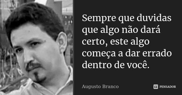 Sempre que duvidas que algo não dará certo, este algo começa a dar errado dentro de você.... Frase de Augusto Branco.