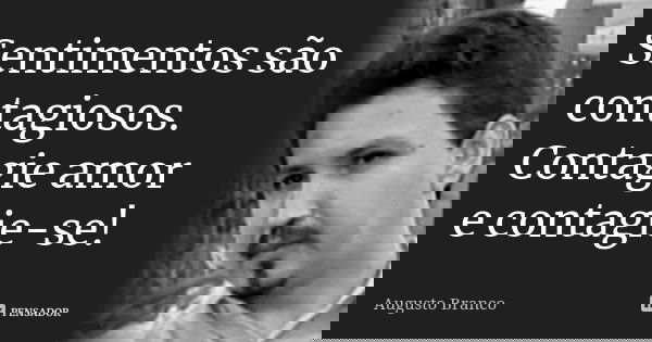 Sentimentos são contagiosos. Contagie amor e contagie-se!... Frase de Augusto Branco.