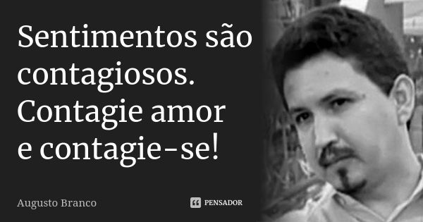 Sentimentos são contagiosos. Contagie amor e contagie-se!... Frase de Augusto Branco.