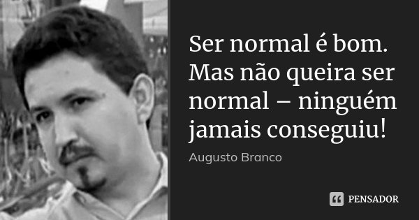Ser normal é bom. Mas não queira ser normal – ninguém jamais conseguiu!... Frase de Augusto Branco.