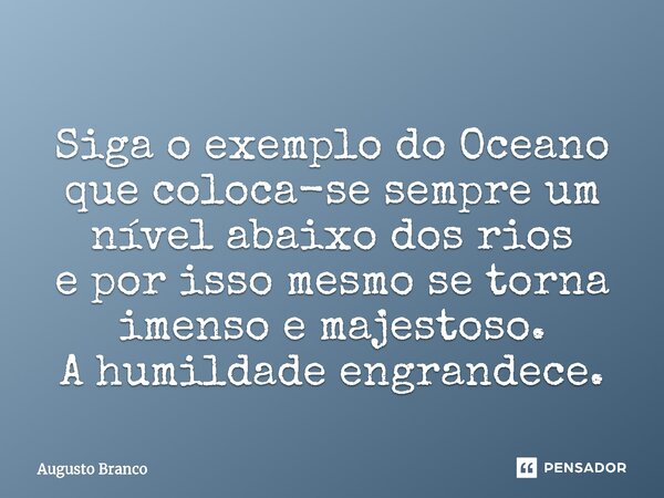 ⁠Siga o exemplo do Oceano que coloca-se sempre um nível abaixo dos rios e por isso mesmo se torna imenso e majestoso. A humildade engrandece.... Frase de Augusto Branco.