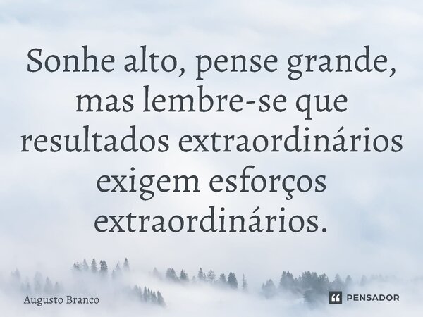 ⁠Sonhe alto, pense grande, mas lembre-se que resultados extraordinários exigem esforços extraordinários.... Frase de Augusto Branco.